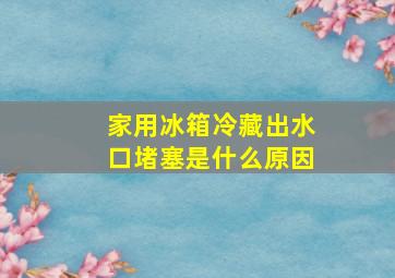 家用冰箱冷藏出水口堵塞是什么原因