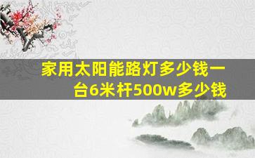 家用太阳能路灯多少钱一台6米杆500w多少钱