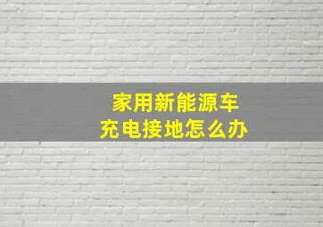 家用新能源车充电接地怎么办