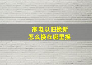 家电以旧换新怎么换在哪里换