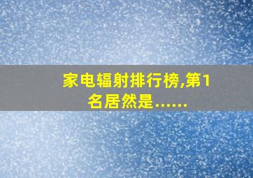 家电辐射排行榜,第1名居然是......