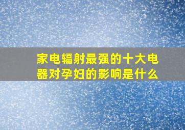 家电辐射最强的十大电器对孕妇的影响是什么