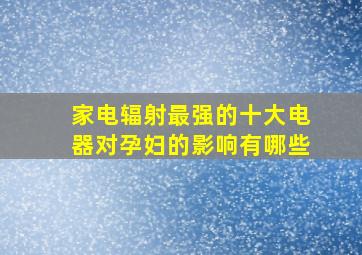 家电辐射最强的十大电器对孕妇的影响有哪些