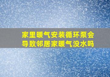 家里暖气安装循环泵会导致邻居家暖气没水吗