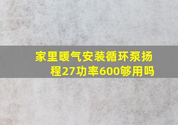 家里暖气安装循环泵扬程27功率600够用吗