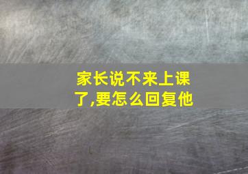 家长说不来上课了,要怎么回复他