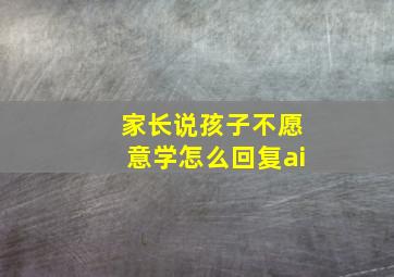 家长说孩子不愿意学怎么回复ai