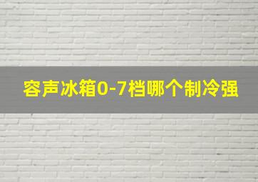 容声冰箱0-7档哪个制冷强