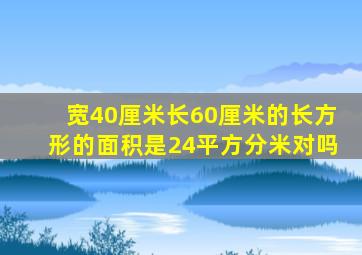 宽40厘米长60厘米的长方形的面积是24平方分米对吗