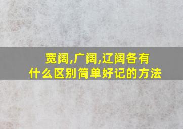 宽阔,广阔,辽阔各有什么区别简单好记的方法