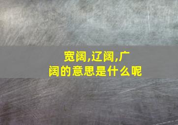 宽阔,辽阔,广阔的意思是什么呢