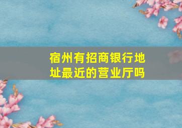 宿州有招商银行地址最近的营业厅吗