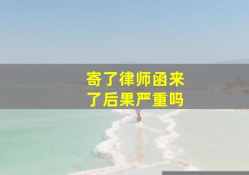 寄了律师函来了后果严重吗