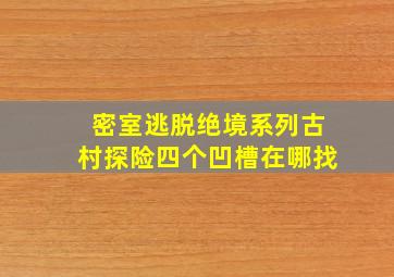 密室逃脱绝境系列古村探险四个凹槽在哪找