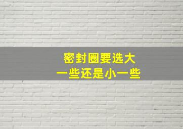 密封圈要选大一些还是小一些