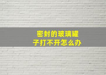 密封的玻璃罐子打不开怎么办