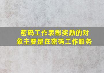 密码工作表彰奖励的对象主要是在密码工作服务