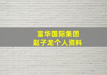 富华国际集团赵子龙个人资料