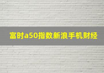 富时a50指数新浪手机财经