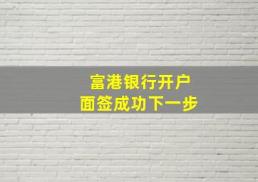 富港银行开户面签成功下一步