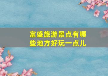 富盛旅游景点有哪些地方好玩一点儿