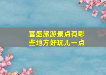 富盛旅游景点有哪些地方好玩儿一点