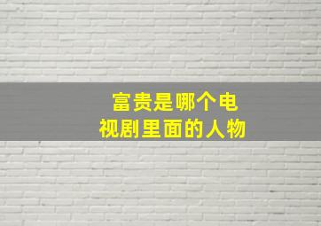 富贵是哪个电视剧里面的人物