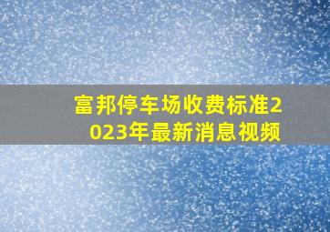 富邦停车场收费标准2023年最新消息视频