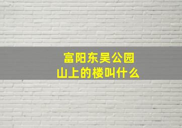 富阳东吴公园山上的楼叫什么