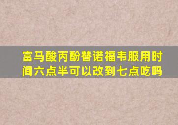 富马酸丙酚替诺福韦服用时间六点半可以改到七点吃吗