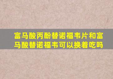 富马酸丙酚替诺福韦片和富马酸替诺福韦可以换着吃吗