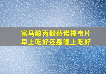 富马酸丙酚替诺福韦片早上吃好还是晚上吃好