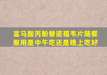 富马酸丙酚替诺福韦片随餐服用是中午吃还是晚上吃好