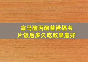 富马酸丙酚替诺福韦片饭后多久吃效果最好