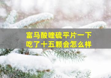 富马酸喹硫平片一下吃了十五颗会怎么样