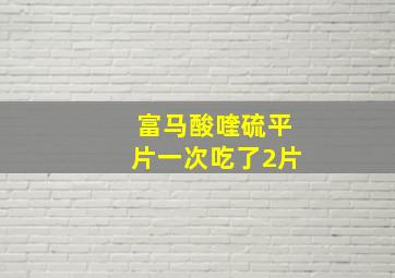 富马酸喹硫平片一次吃了2片