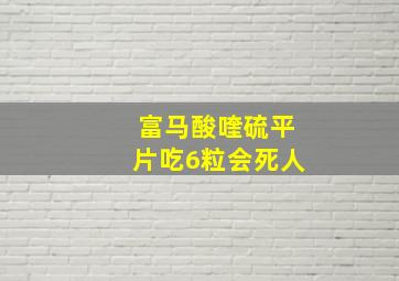 富马酸喹硫平片吃6粒会死人