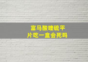 富马酸喹硫平片吃一盒会死吗