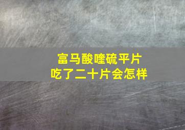 富马酸喹硫平片吃了二十片会怎样