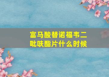 富马酸替诺福韦二吡呋酯片什么时候