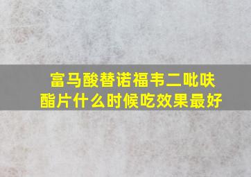 富马酸替诺福韦二吡呋酯片什么时候吃效果最好