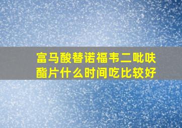 富马酸替诺福韦二吡呋酯片什么时间吃比较好