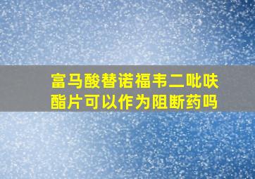 富马酸替诺福韦二吡呋酯片可以作为阻断药吗