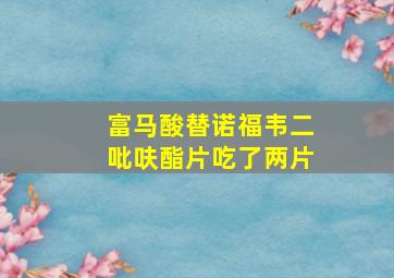 富马酸替诺福韦二吡呋酯片吃了两片