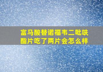 富马酸替诺福韦二吡呋酯片吃了两片会怎么样