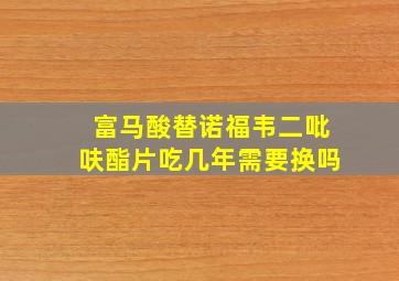 富马酸替诺福韦二吡呋酯片吃几年需要换吗