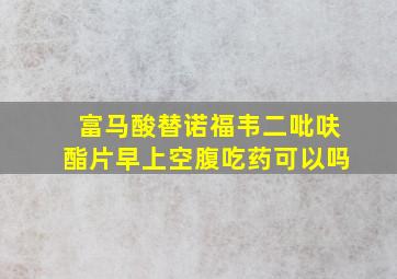 富马酸替诺福韦二吡呋酯片早上空腹吃药可以吗