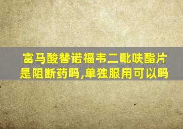 富马酸替诺福韦二吡呋酯片是阻断药吗,单独服用可以吗