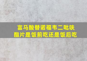 富马酸替诺福韦二吡呋酯片是饭前吃还是饭后吃