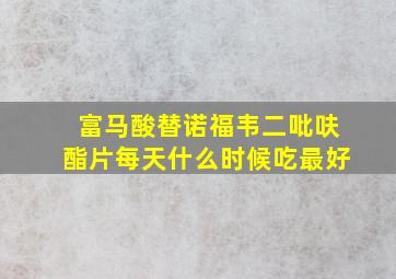 富马酸替诺福韦二吡呋酯片每天什么时候吃最好